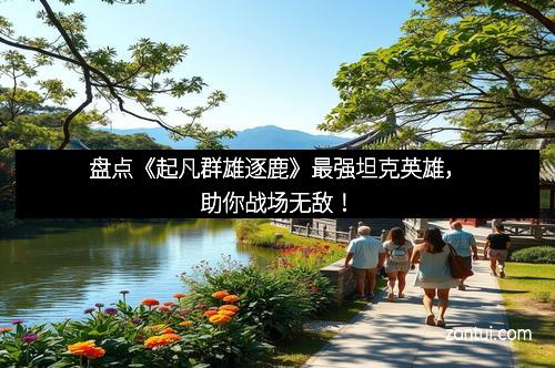 盘点《起凡群雄逐鹿》最强坦克英雄，助你战场无敌！